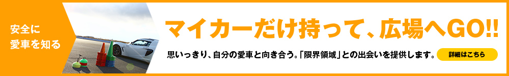 安全に愛車を知る マイカーだけを持って、広場へGO!! 思いっきり、自分の愛車と向き合う。「限界領域」との出会いを提供します。 詳細はこちら